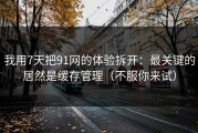 我用7天把91网的体验拆开：最关键的居然是缓存管理（不服你来试）