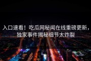 入口速看！吃瓜网秘闻在线重磅更新，独家事件揭秘细节太炸裂