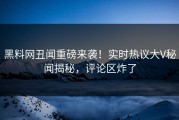 黑料网丑闻重磅来袭！实时热议大V秘闻揭秘，评论区炸了