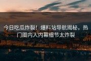 今日吃瓜炸裂！爆料站导航揭秘，热门圈内人内幕细节太炸裂