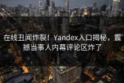 在线丑闻炸裂！Yandex入口揭秘，震撼当事人内幕评论区炸了