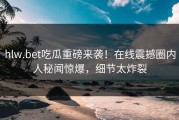 hlw.bet吃瓜重磅来袭！在线震撼圈内人秘闻惊爆，细节太炸裂