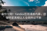 震惊全网！Yandex在线漫画内幕，劲爆明星真相让人全网热议不断