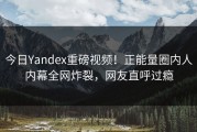 今日Yandex重磅视频！正能量圈内人内幕全网炸裂，网友直呼过瘾