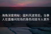 海角深度揭秘：猛料风波背后，当事人在直播间现场的角色彻底令人意外
