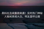 黑料社丑闻重磅来袭！实时热门神秘人秘闻真相大白，网友直呼过瘾