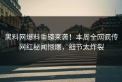 黑料网爆料重磅来袭！本周全网疯传网红秘闻惊爆，细节太炸裂