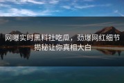 网曝实时黑料社吃瓜，劲爆网红细节揭秘让你真相大白