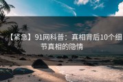 【紧急】91网科普：真相背后10个细节真相的隐情