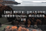 【爆料】黑料突发：主持人在中午时分被曝曾参与heiliao，瞬间沦陷席卷全网