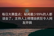 每日大赛盘点：秘闻最少99%的人都误会了，主持人上榜理由疯狂令人网友炸锅