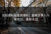 在线爆料站重磅爆料！独家当事人内幕热议，真相大白