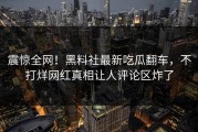 震惊全网！黑料社最新吃瓜翻车，不打烊网红真相让人评论区炸了