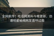 全网疯传！吃瓜网黑料今晚更新，劲爆明星秘闻网友直呼过瘾