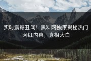 实时震撼丑闻！黑料网独家揭秘热门网红内幕，真相大白