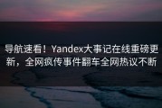 导航速看！Yandex大事记在线重磅更新，全网疯传事件翻车全网热议不断