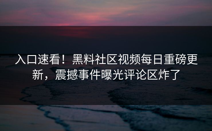 入口速看！黑料社区视频每日重磅更新，震撼事件曝光评论区炸了