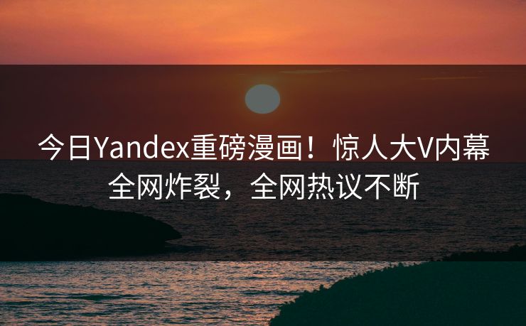 今日Yandex重磅漫画！惊人大V内幕全网炸裂，全网热议不断