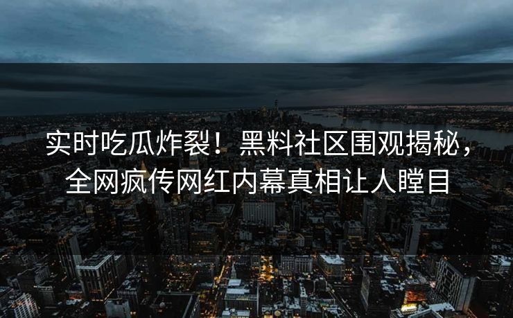 实时吃瓜炸裂！黑料社区围观揭秘，全网疯传网红内幕真相让人瞠目