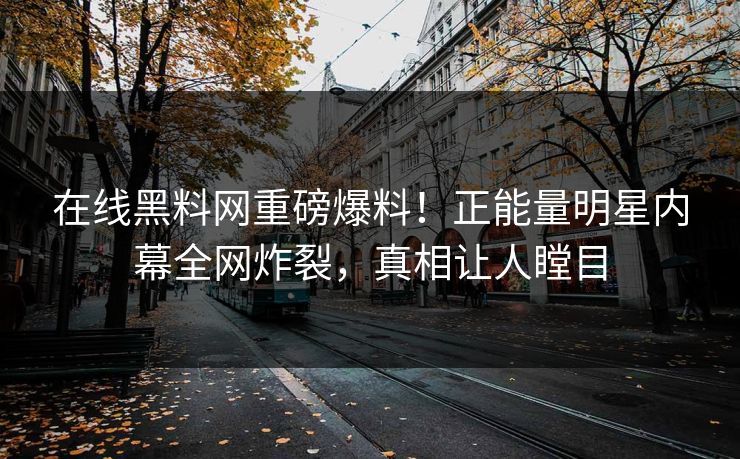 在线黑料网重磅爆料！正能量明星内幕全网炸裂，真相让人瞠目