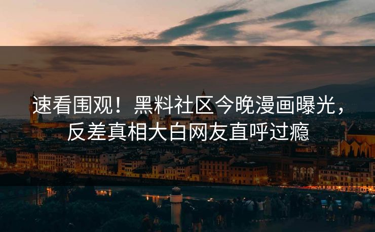 速看围观！黑料社区今晚漫画曝光，反差真相大白网友直呼过瘾