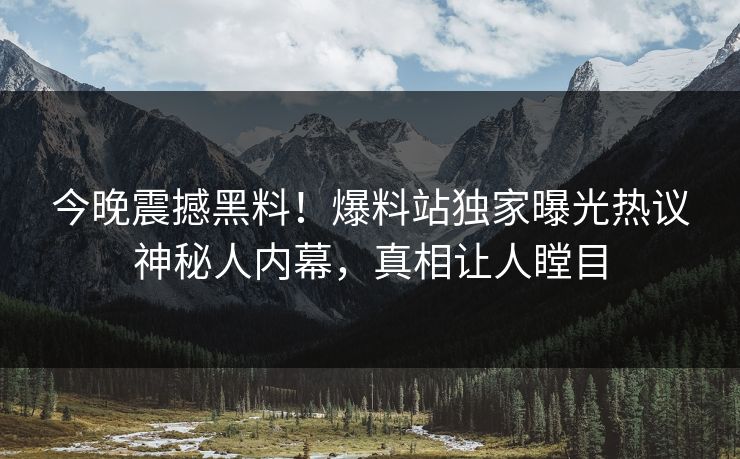 今晚震撼黑料！爆料站独家曝光热议神秘人内幕，真相让人瞠目