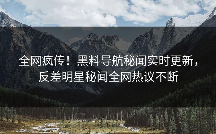 全网疯传！黑料导航秘闻实时更新，反差明星秘闻全网热议不断