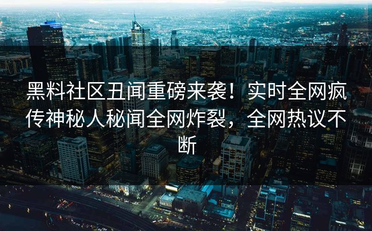 黑料社区丑闻重磅来袭！实时全网疯传神秘人秘闻全网炸裂，全网热议不断