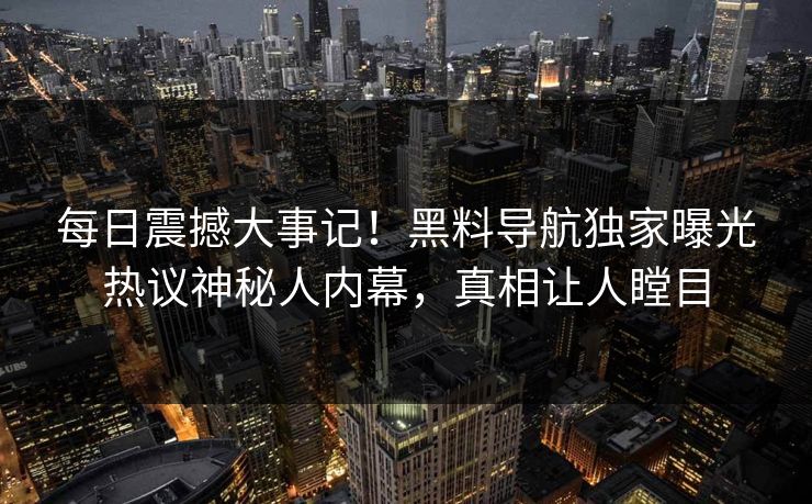 每日震撼大事记！黑料导航独家曝光热议神秘人内幕，真相让人瞠目