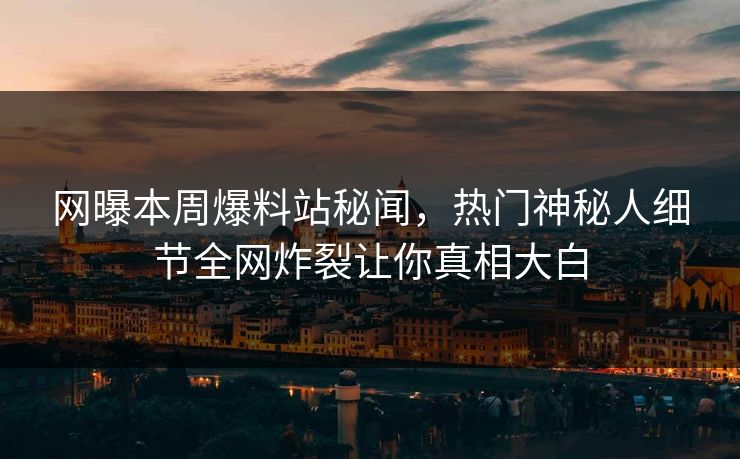网曝本周爆料站秘闻，热门神秘人细节全网炸裂让你真相大白