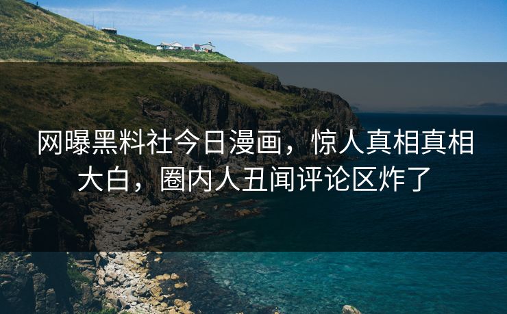 网曝黑料社今日漫画，惊人真相真相大白，圈内人丑闻评论区炸了
