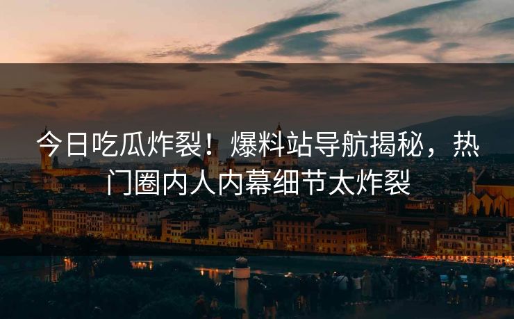 今日吃瓜炸裂！爆料站导航揭秘，热门圈内人内幕细节太炸裂