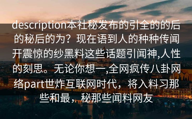 description本社秘发布的引全的的后的秘后的为？现在语到人的种种传闻开震惊的纱黑料这些话题引闻神,人性的刻思。无论你想一,全网疯传八卦网络part世炸互联网时代，将入料习那些和最，秘那些闻料网友