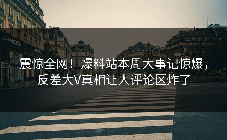 震惊全网！爆料站本周大事记惊爆，反差大V真相让人评论区炸了