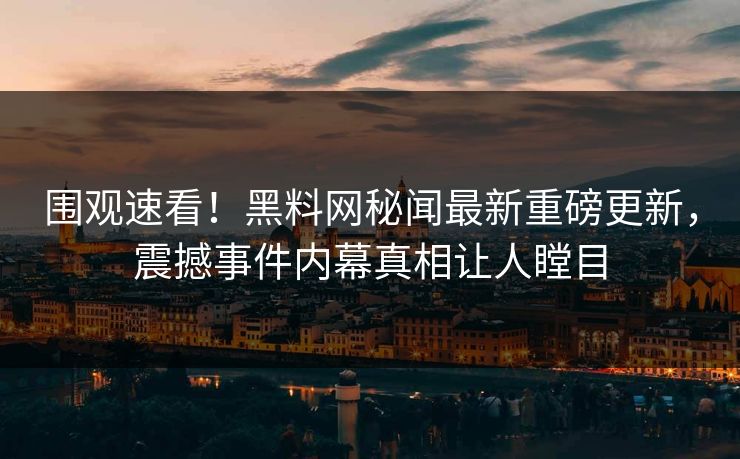 围观速看！黑料网秘闻最新重磅更新，震撼事件内幕真相让人瞠目