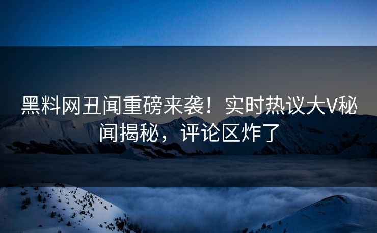 黑料网丑闻重磅来袭！实时热议大V秘闻揭秘，评论区炸了
