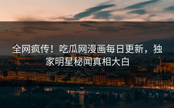 全网疯传！吃瓜网漫画每日更新，独家明星秘闻真相大白