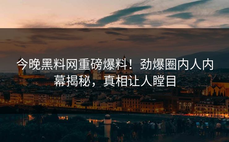 今晚黑料网重磅爆料！劲爆圈内人内幕揭秘，真相让人瞠目