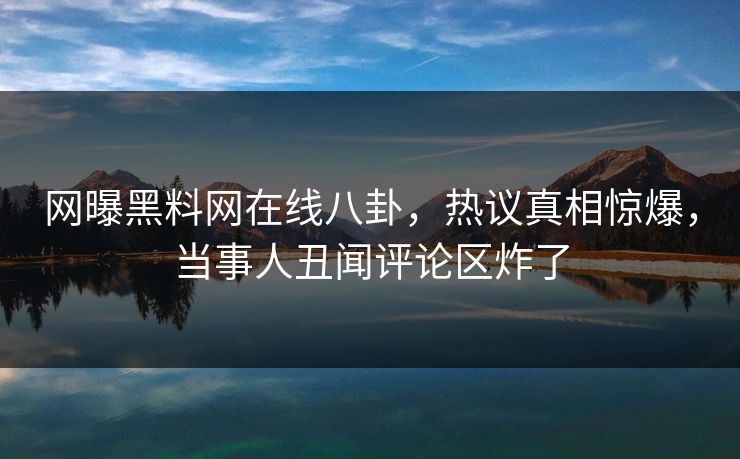 网曝黑料网在线八卦，热议真相惊爆，当事人丑闻评论区炸了