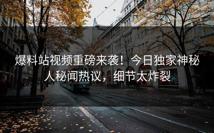 爆料站视频重磅来袭！今日独家神秘人秘闻热议，细节太炸裂