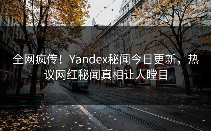 全网疯传！Yandex秘闻今日更新，热议网红秘闻真相让人瞠目
