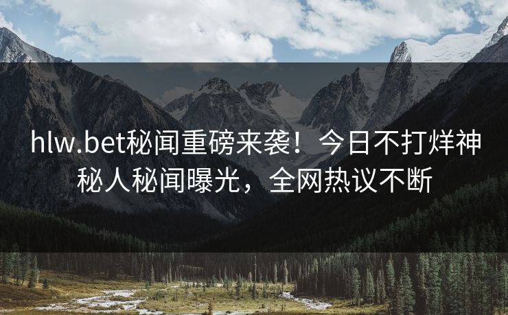 hlw.bet秘闻重磅来袭！今日不打烊神秘人秘闻曝光，全网热议不断