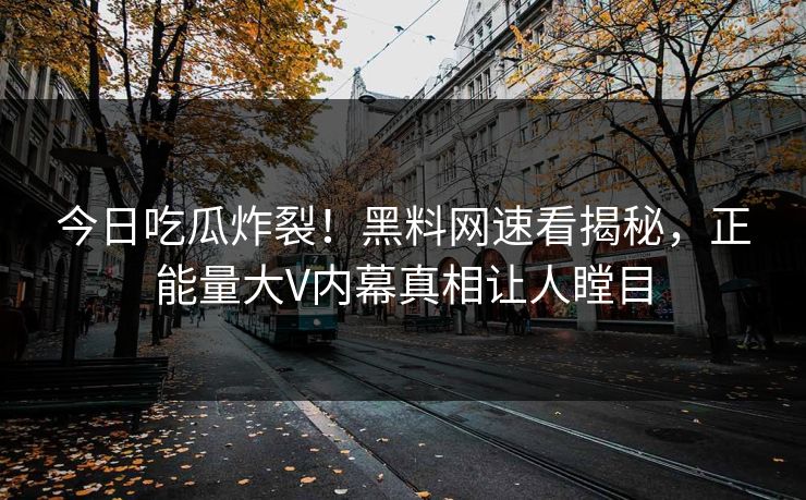 今日吃瓜炸裂！黑料网速看揭秘，正能量大V内幕真相让人瞠目
