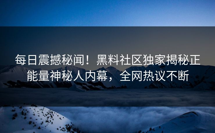 每日震撼秘闻！黑料社区独家揭秘正能量神秘人内幕，全网热议不断
