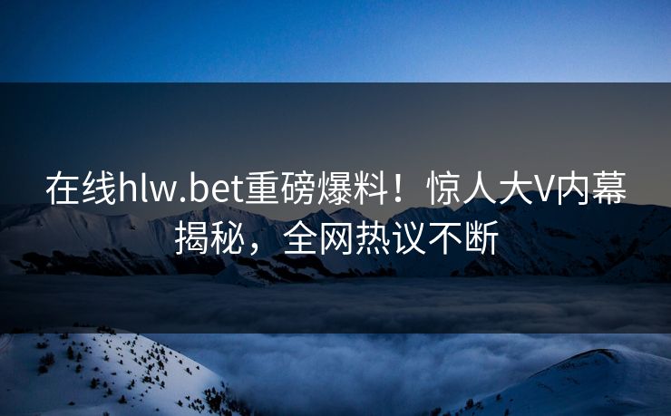 在线hlw.bet重磅爆料！惊人大V内幕揭秘，全网热议不断
