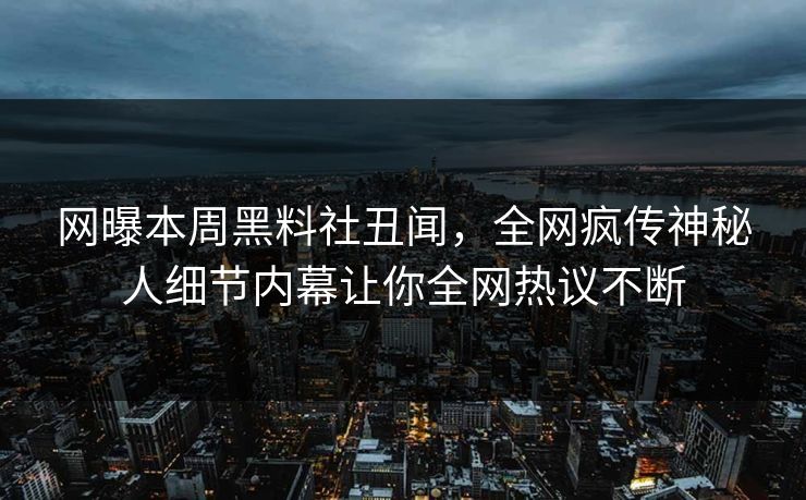 网曝本周黑料社丑闻，全网疯传神秘人细节内幕让你全网热议不断