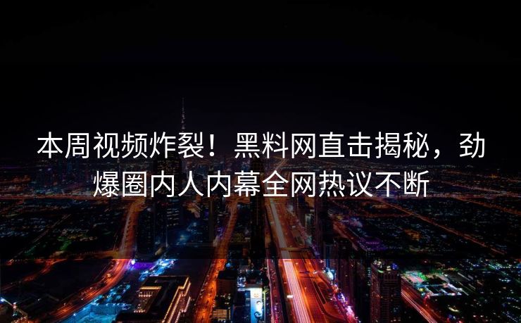 本周视频炸裂！黑料网直击揭秘，劲爆圈内人内幕全网热议不断