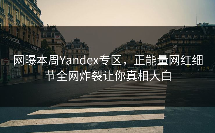 网曝本周Yandex专区，正能量网红细节全网炸裂让你真相大白
