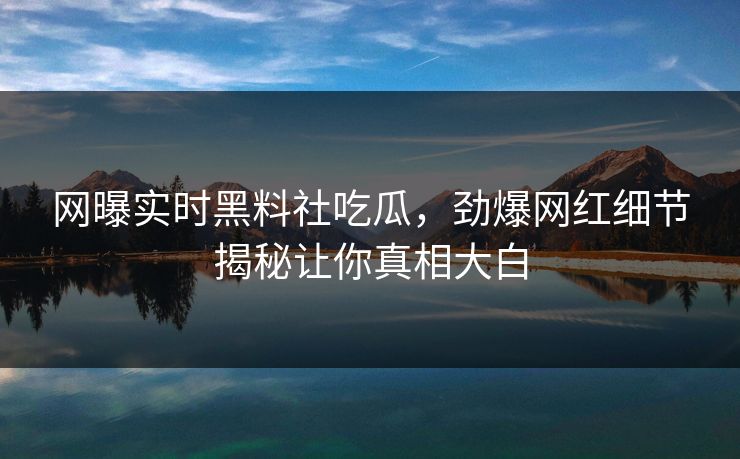 网曝实时黑料社吃瓜，劲爆网红细节揭秘让你真相大白