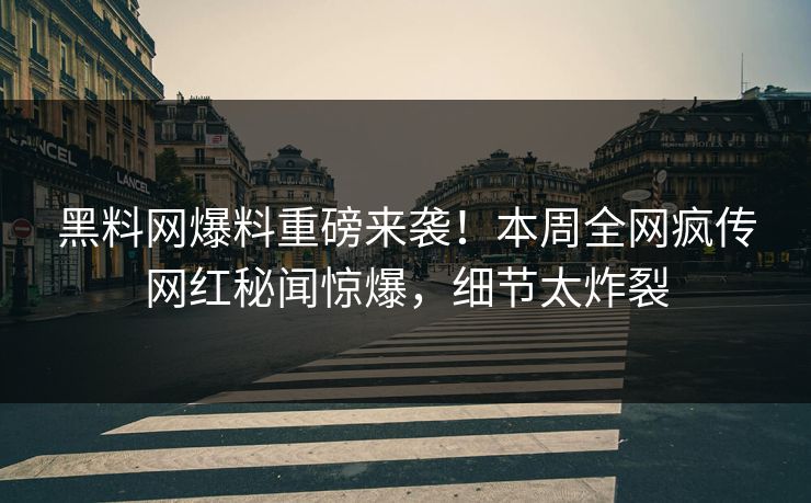 黑料网爆料重磅来袭！本周全网疯传网红秘闻惊爆，细节太炸裂